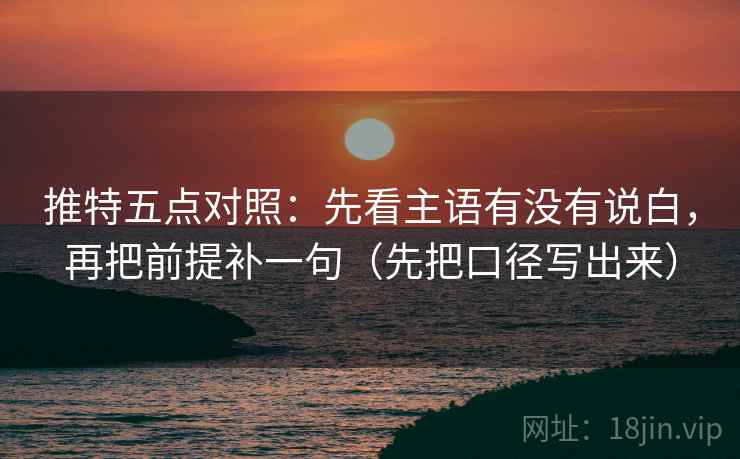 推特五点对照：先看主语有没有说白，再把前提补一句（先把口径写出来）  第2张
