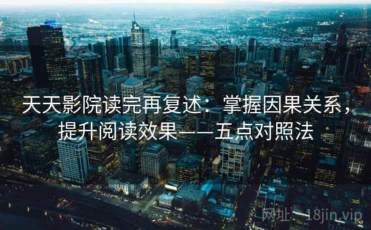 天天影院读完再复述：掌握因果关系，提升阅读效果——五点对照法  第1张