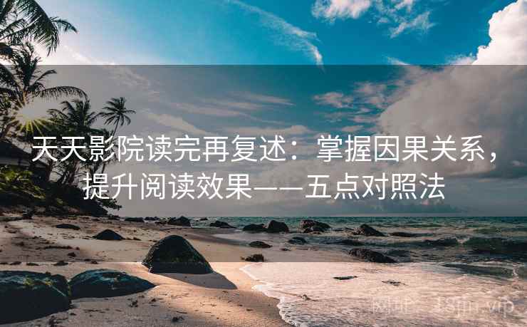 天天影院读完再复述：掌握因果关系，提升阅读效果——五点对照法  第2张