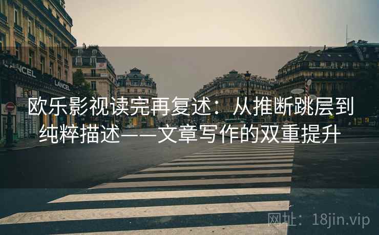 欧乐影视读完再复述：从推断跳层到纯粹描述——文章写作的双重提升  第1张