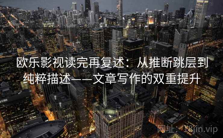 欧乐影视读完再复述：从推断跳层到纯粹描述——文章写作的双重提升  第2张