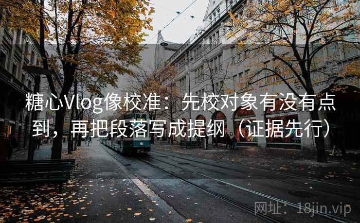 糖心Vlog像校准：先校对象有没有点到，再把段落写成提纲（证据先行）