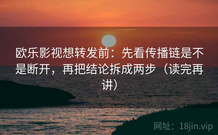 欧乐影视想转发前：先看传播链是不是断开，再把结论拆成两步（读完再讲）