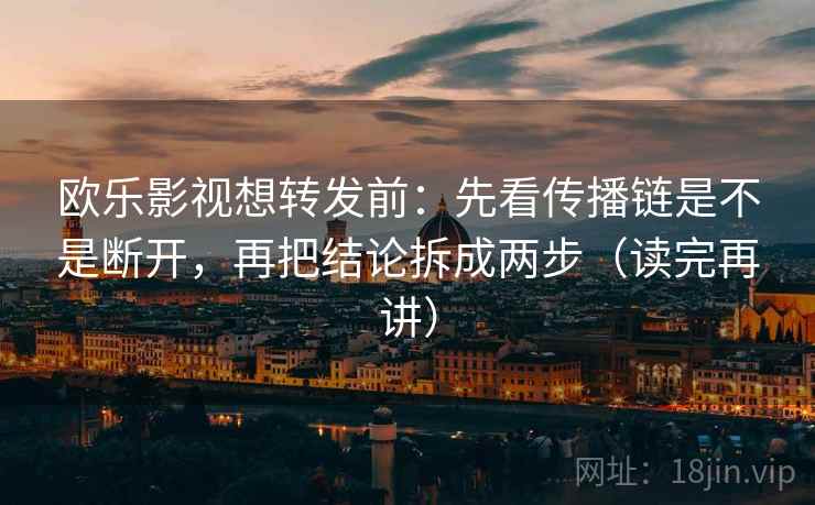 欧乐影视想转发前：先看传播链是不是断开，再把结论拆成两步（读完再讲）