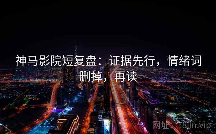 神马影院短复盘：证据先行，情绪词删掉，再读
