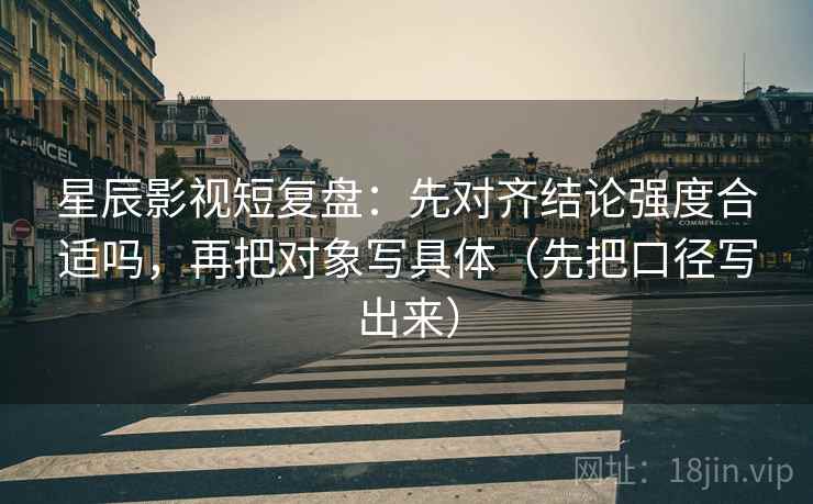 星辰影视短复盘：先对齐结论强度合适吗，再把对象写具体（先把口径写出来）