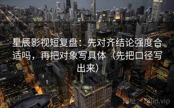 星辰影视短复盘：先对齐结论强度合适吗，再把对象写具体（先把口径写出来）