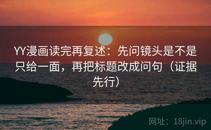 YY漫画读完再复述：先问镜头是不是只给一面，再把标题改成问句（证据先行）  第2张