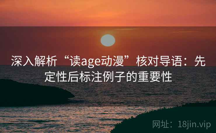 深入解析“读age动漫”核对导语：先定性后标注例子的重要性