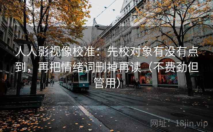 人人影视像校准：先校对象有没有点到，再把情绪词删掉再读（不费劲但管用）  第1张