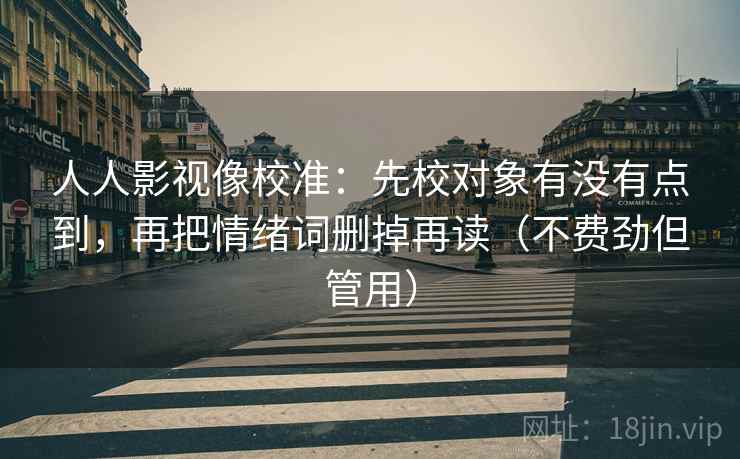 人人影视像校准：先校对象有没有点到，再把情绪词删掉再读（不费劲但管用）  第2张