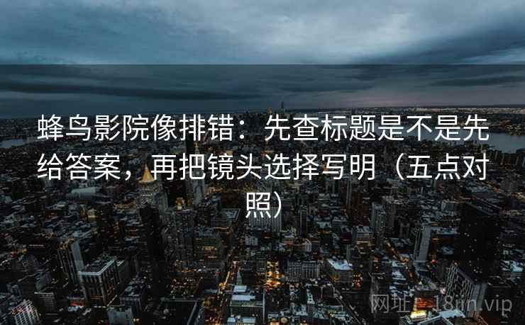 蜂鸟影院像排错：先查标题是不是先给答案，再把镜头选择写明（五点对照）