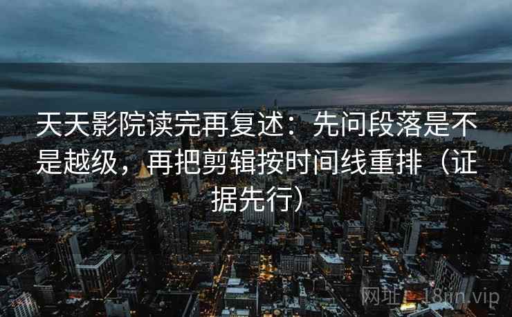 天天影院读完再复述：先问段落是不是越级，再把剪辑按时间线重排（证据先行）  第2张