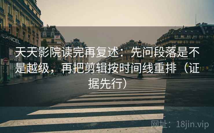 天天影院读完再复述：先问段落是不是越级，再把剪辑按时间线重排（证据先行）  第1张