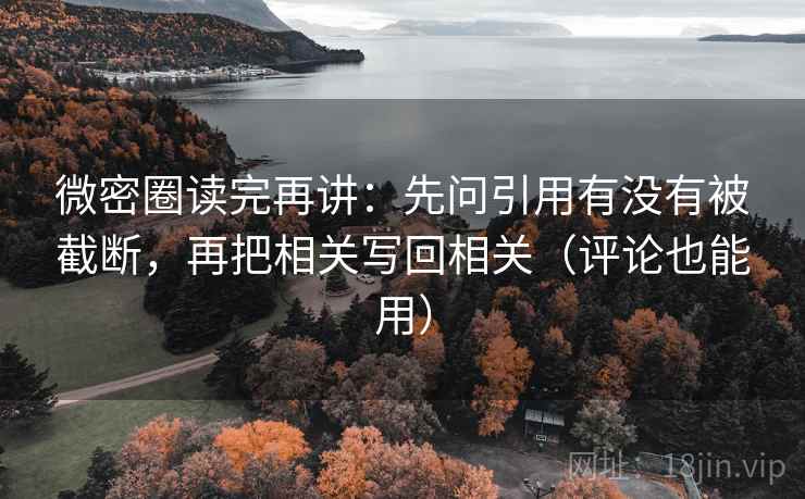 微密圈读完再讲：先问引用有没有被截断，再把相关写回相关（评论也能用）