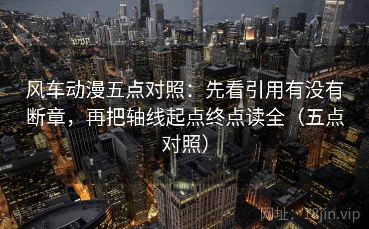 风车动漫五点对照：先看引用有没有断章，再把轴线起点终点读全（五点对照）
