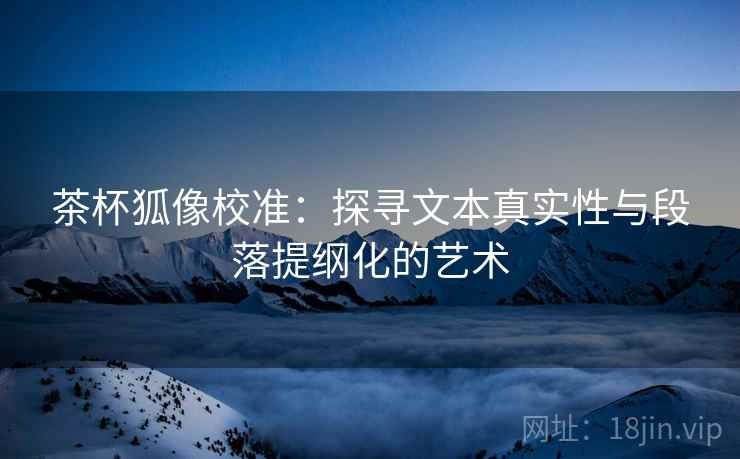 茶杯狐像校准：探寻文本真实性与段落提纲化的艺术  第2张