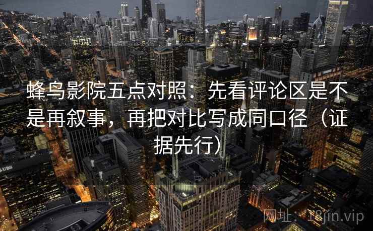 蜂鸟影院五点对照：先看评论区是不是再叙事，再把对比写成同口径（证据先行）  第1张