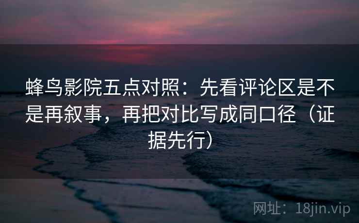 蜂鸟影院五点对照：先看评论区是不是再叙事，再把对比写成同口径（证据先行）  第2张