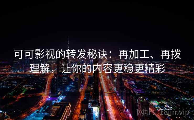可可影视的转发秘诀：再加工、再拨理解，让你的内容更稳更精彩  第1张