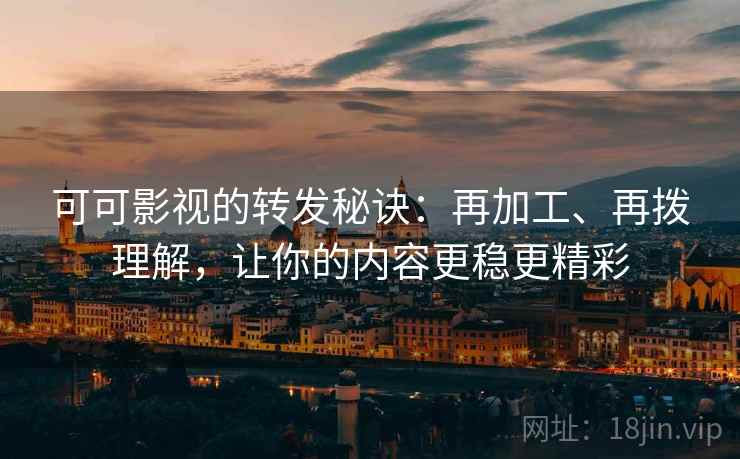 可可影视的转发秘诀：再加工、再拨理解，让你的内容更稳更精彩  第2张