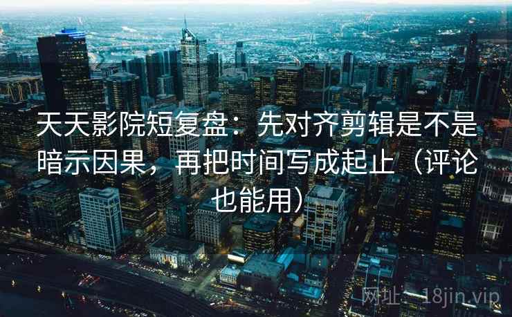 天天影院短复盘：先对齐剪辑是不是暗示因果，再把时间写成起止（评论也能用）  第2张