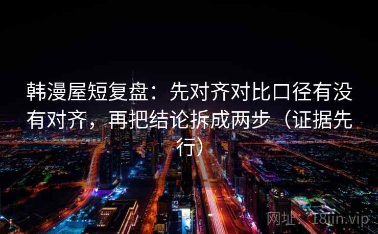 韩漫屋短复盘：先对齐对比口径有没有对齐，再把结论拆成两步（证据先行）  第2张