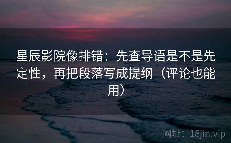 星辰影院像排错：先查导语是不是先定性，再把段落写成提纲（评论也能用）