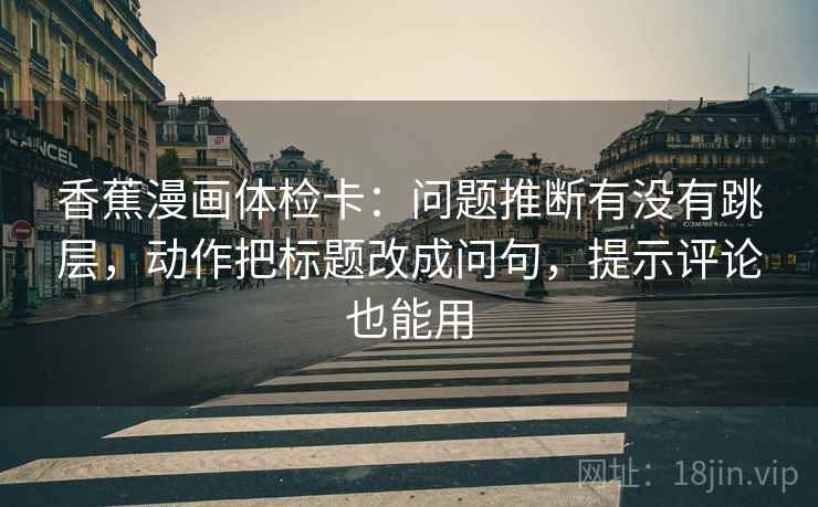香蕉漫画体检卡：问题推断有没有跳层，动作把标题改成问句，提示评论也能用