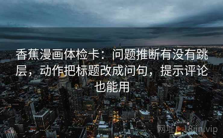 香蕉漫画体检卡：问题推断有没有跳层，动作把标题改成问句，提示评论也能用