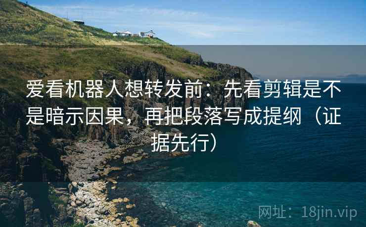 爱看机器人想转发前：先看剪辑是不是暗示因果，再把段落写成提纲（证据先行）