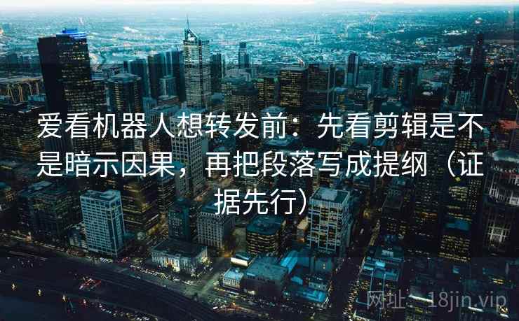 爱看机器人想转发前：先看剪辑是不是暗示因果，再把段落写成提纲（证据先行）
