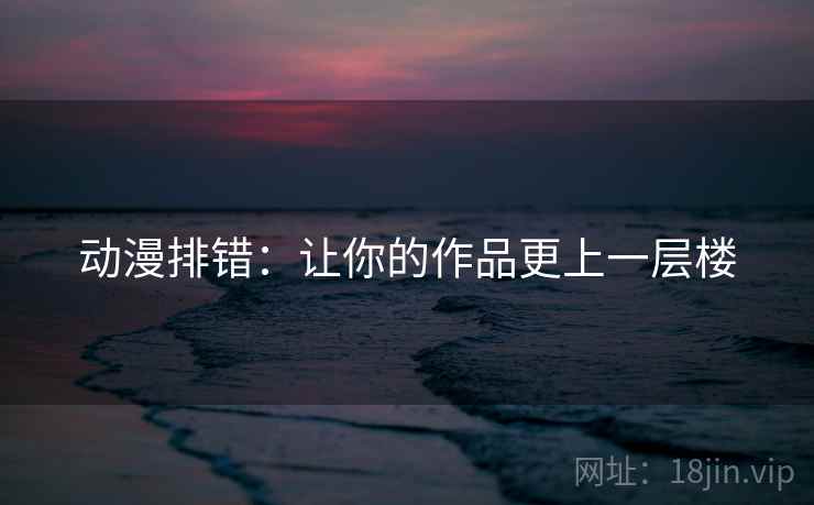 动漫排错：让你的作品更上一层楼