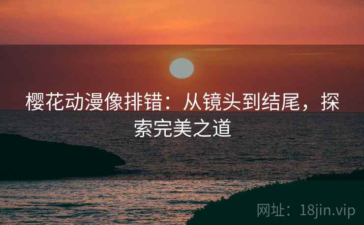 樱花动漫像排错：从镜头到结尾，探索完美之道