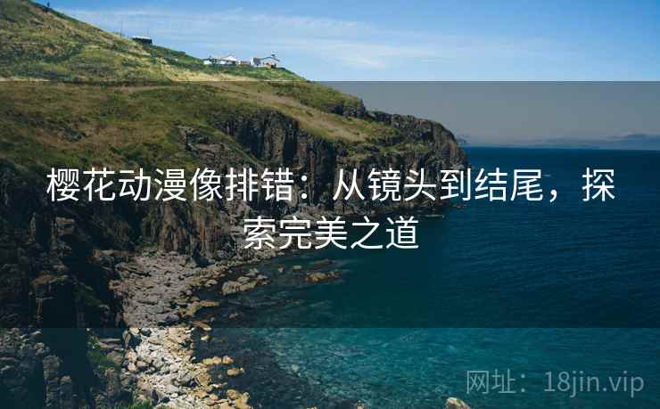 樱花动漫像排错：从镜头到结尾，探索完美之道
